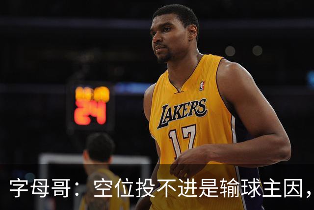 字母哥：空位投不进是输球主因，我们打得没有季前赛流畅